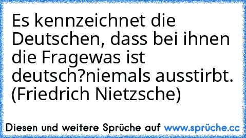 Es kennzeichnet die Deutschen, dass bei ihnen die Frage »was ist deutsch?« niemals ausstirbt. (Friedrich Nietzsche)